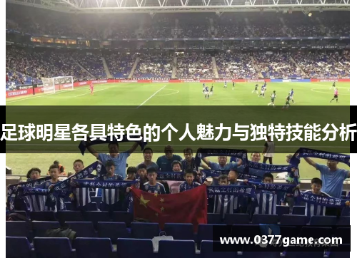 足球明星各具特色的个人魅力与独特技能分析