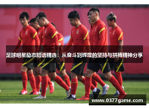 足球明星励志短语精选：从奋斗到辉煌的坚持与拼搏精神分享