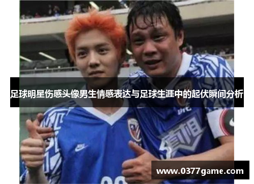 足球明星伤感头像男生情感表达与足球生涯中的起伏瞬间分析