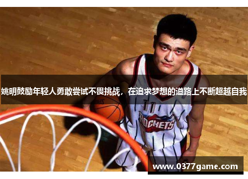 姚明鼓励年轻人勇敢尝试不畏挑战，在追求梦想的道路上不断超越自我