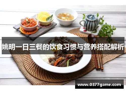 姚明一日三餐的饮食习惯与营养搭配解析