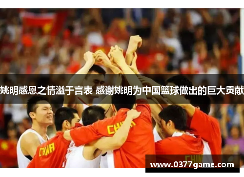姚明感恩之情溢于言表 感谢姚明为中国篮球做出的巨大贡献