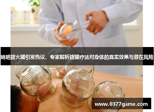 姚明拔火罐引发热议，专家解析拔罐疗法对身体的真实效果与潜在风险