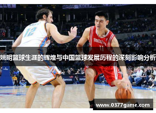 姚明篮球生涯的辉煌与中国篮球发展历程的深刻影响分析