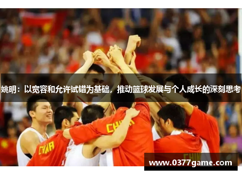 姚明：以宽容和允许试错为基础，推动篮球发展与个人成长的深刻思考
