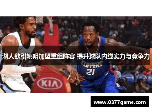 湖人欲引姚明加盟重组阵容 提升球队内线实力与竞争力