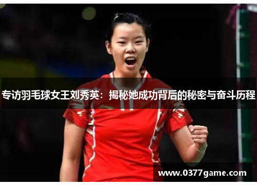 专访羽毛球女王刘秀英：揭秘她成功背后的秘密与奋斗历程