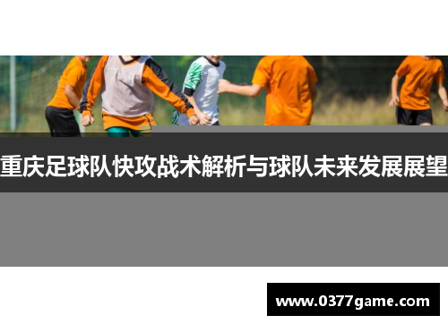 重庆足球队快攻战术解析与球队未来发展展望