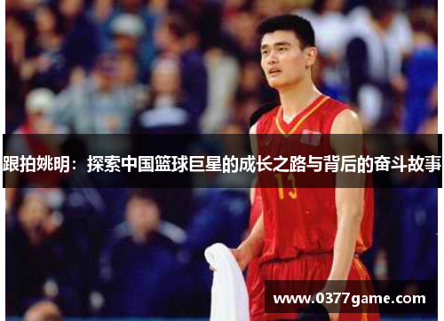 跟拍姚明：探索中国篮球巨星的成长之路与背后的奋斗故事