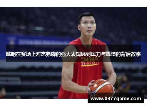 姚明在赛场上对杰弗森的强大表现感到压力与畏惧的背后故事