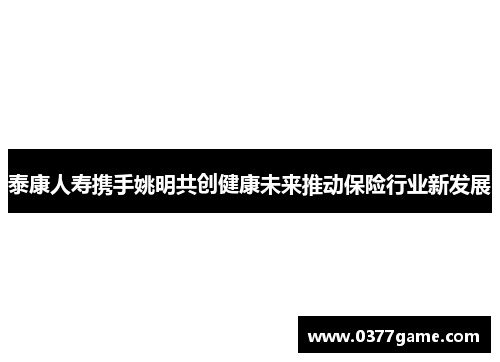 泰康人寿携手姚明共创健康未来推动保险行业新发展