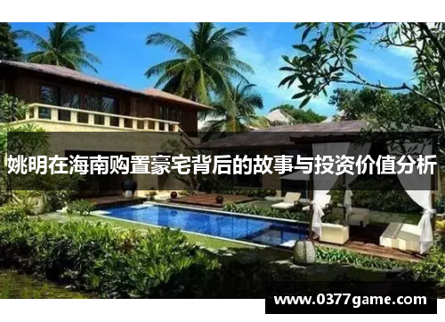 姚明在海南购置豪宅背后的故事与投资价值分析