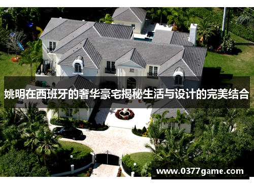 姚明在西班牙的奢华豪宅揭秘生活与设计的完美结合