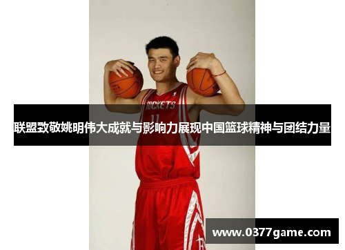 联盟致敬姚明伟大成就与影响力展现中国篮球精神与团结力量