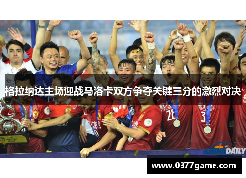 格拉纳达主场迎战马洛卡双方争夺关键三分的激烈对决