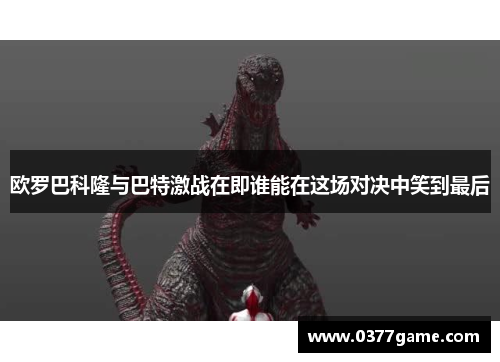 欧罗巴科隆与巴特激战在即谁能在这场对决中笑到最后